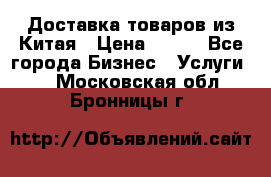 Доставка товаров из Китая › Цена ­ 100 - Все города Бизнес » Услуги   . Московская обл.,Бронницы г.